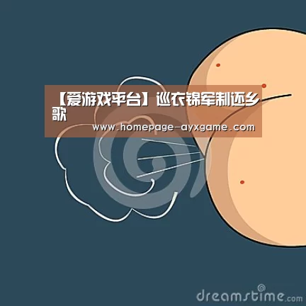 【爱游戏平台】巡衣锦军制还乡歌(图1) 爱游戏平台
