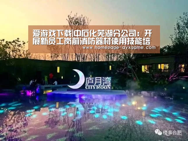 爱游戏下载|中石化芜湖分公司:开展新员工岗前消防器材使用技能培训(图1) 爱游戏平台