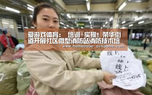爱游戏体育:
培训+实操!荣华街道开展社区微型消防站消防技术培训(图7) 爱游戏下载