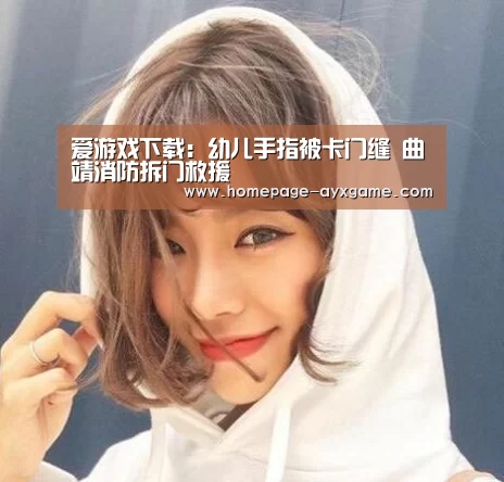 爱游戏下载:幼儿手指被卡门缝 曲靖消防拆门救援(图2) 爱游戏官网