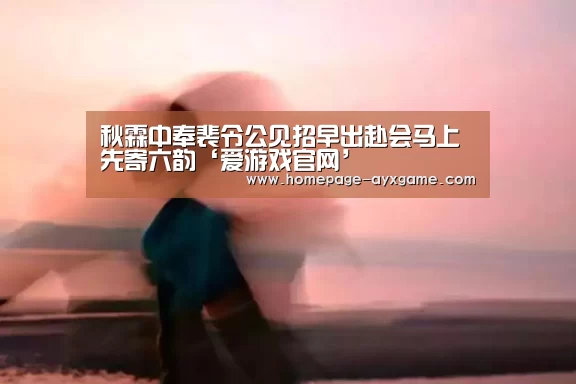 秋霖中奉裴令公见招早出赴会马上先寄六韵‘爱游戏官网’(图1) 爱游戏官网